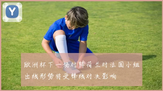 欧洲杯下一场对阵荷兰对法国小组出线形势将受锋线对决影响