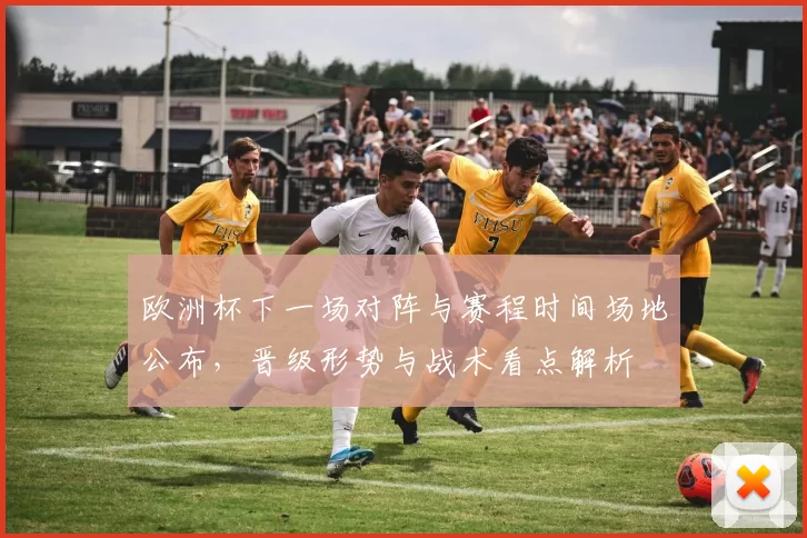 欧洲杯下一场对阵与赛程时间场地公布，晋级形势与战术看点解析