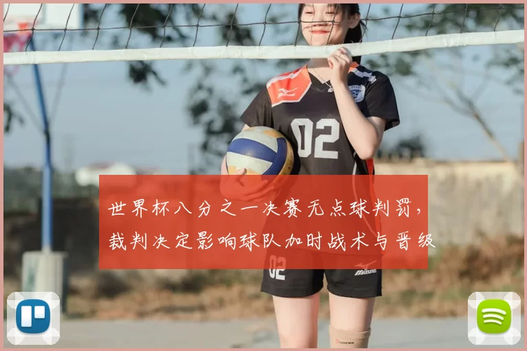 世界杯八分之一决赛无点球判罚，裁判决定影响球队加时战术与晋级形势