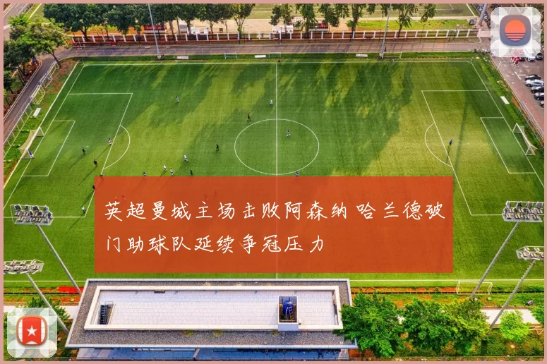 英超曼城主场击败阿森纳 哈兰德破门助球队延续争冠压力