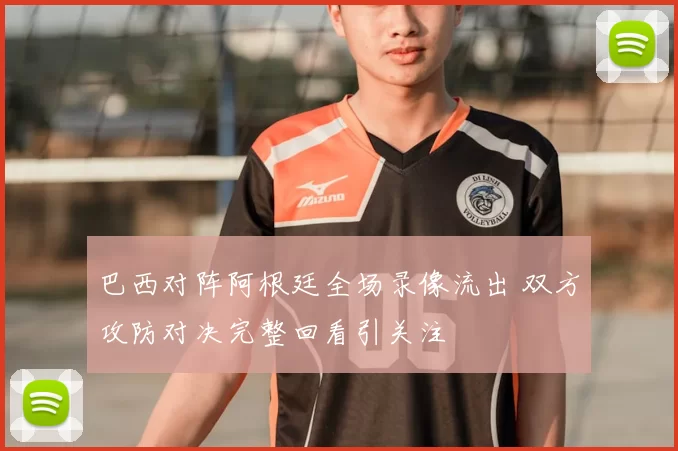 巴西对阵阿根廷全场录像流出 双方攻防对决完整回看引关注