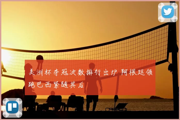 美洲杯夺冠次数排行出炉 阿根廷领跑巴西紧随其后