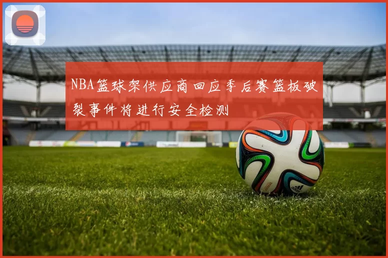 NBA篮球架供应商回应季后赛篮板破裂事件将进行安全检测