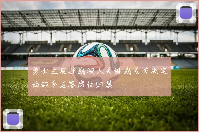 勇士主场迎战湖人关键战或将决定西部季后赛席位归属