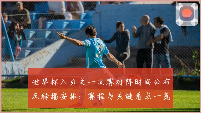 世界杯八分之一决赛对阵时间公布及转播安排，赛程与关键看点一览
