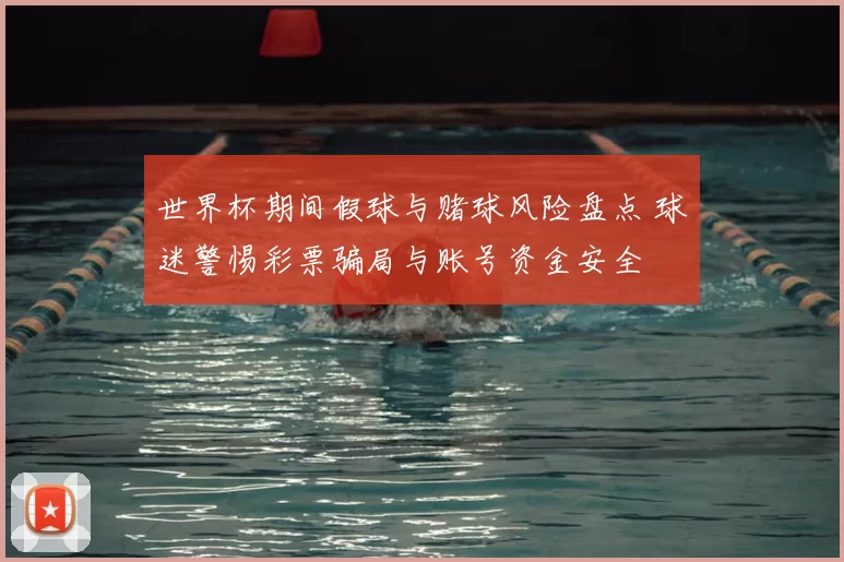 世界杯期间假球与赌球风险盘点 球迷警惕彩票骗局与账号资金安全