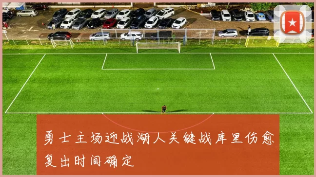 勇士主场迎战湖人关键战库里伤愈复出时间确定