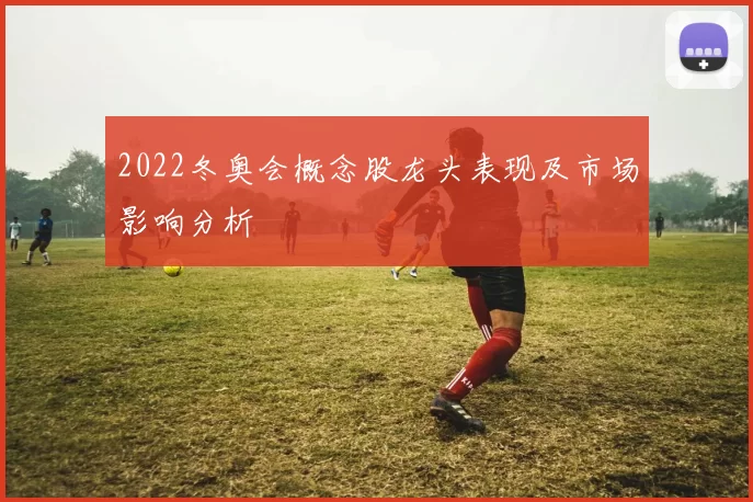 2022冬奥会概念股龙头表现及市场影响分析