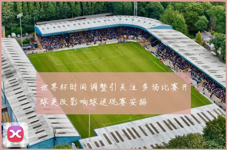 世界杯时间调整引关注 多场比赛开球更改影响球迷观赛安排