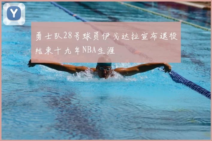 勇士队28号球员伊戈达拉宣布退役结束十九年NBA生涯