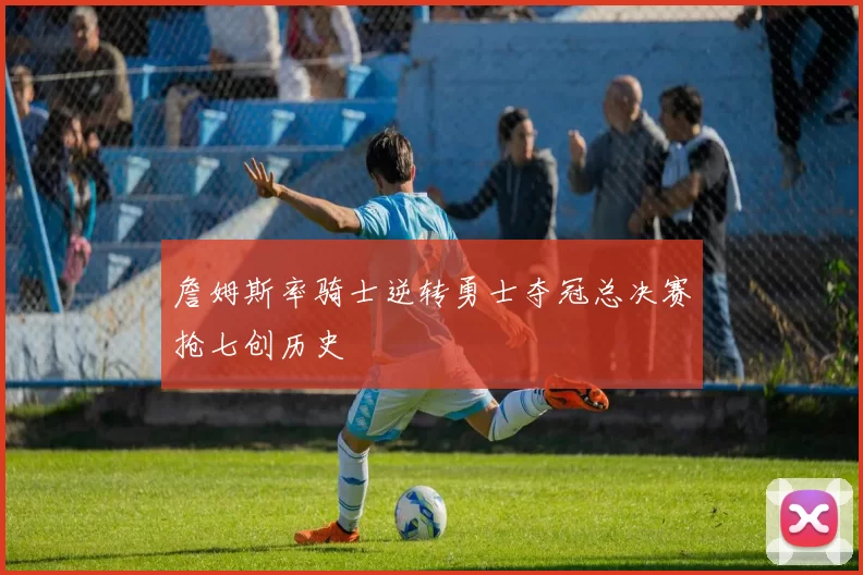 詹姆斯率骑士逆转勇士夺冠总决赛抢七创历史