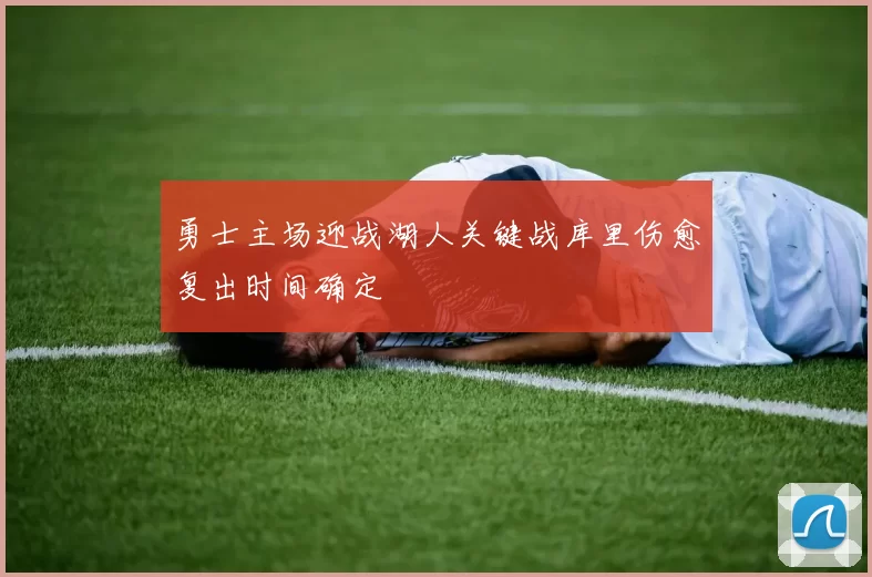 勇士主场迎战湖人关键战库里伤愈复出时间确定