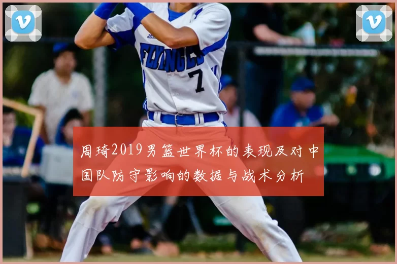 周琦2019男篮世界杯的表现及对中国队防守影响的数据与战术分析