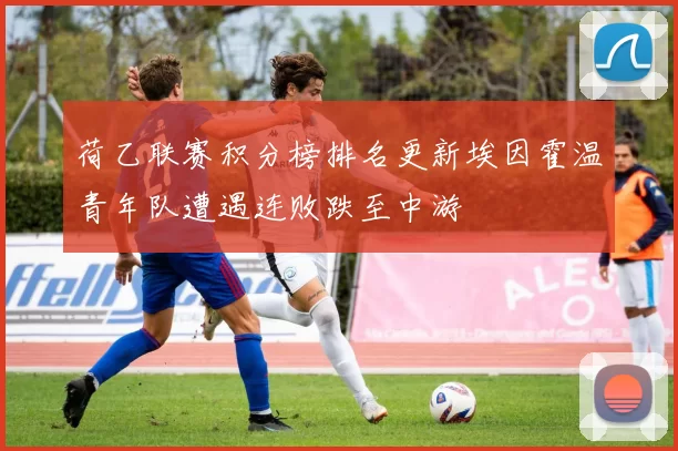 荷乙联赛积分榜排名更新埃因霍温青年队遭遇连败跌至中游