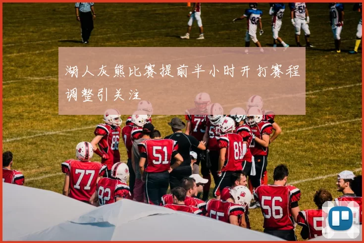 湖人灰熊比赛提前半小时开打赛程调整引关注