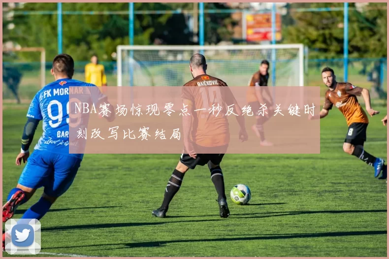 NBA赛场惊现零点一秒反绝杀关键时刻改写比赛结局