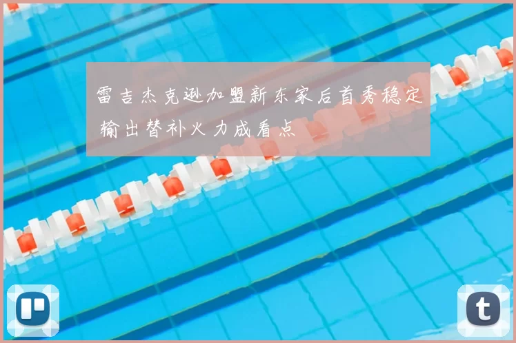 雷吉杰克逊加盟新东家后首秀稳定 输出替补火力成看点