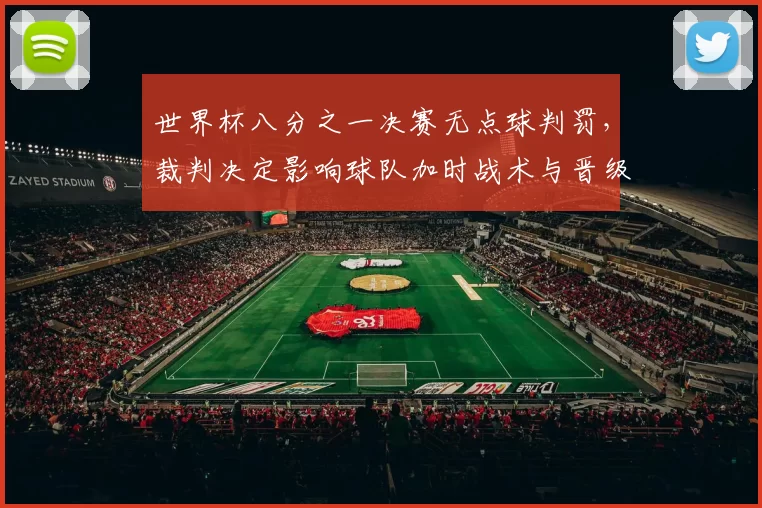 世界杯八分之一决赛无点球判罚，裁判决定影响球队加时战术与晋级形势