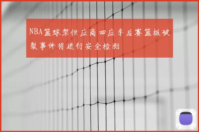 NBA篮球架供应商回应季后赛篮板破裂事件将进行安全检测
