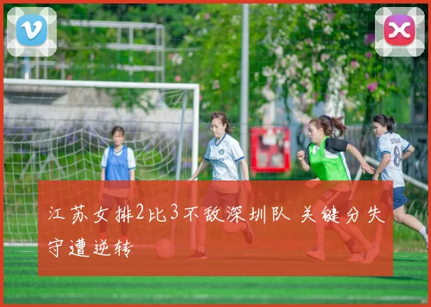 江苏女排2比3不敌深圳队 关键分失守遭逆转