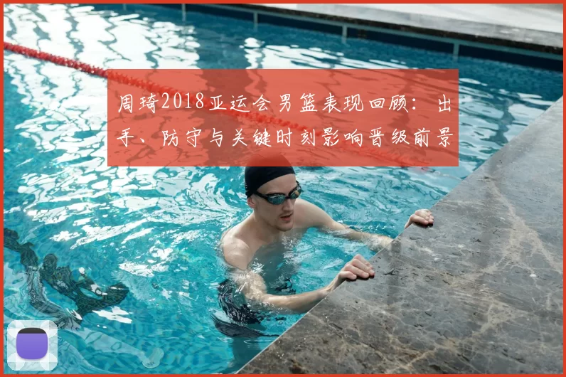 周琦2018亚运会男篮表现回顾：出手、防守与关键时刻影响晋级前景