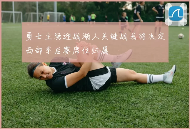 勇士主场迎战湖人关键战或将决定西部季后赛席位归属