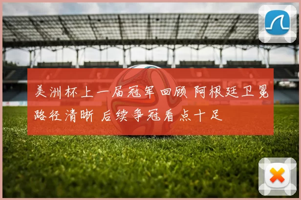 美洲杯上一届冠军回顾 阿根廷卫冕路径清晰 后续争冠看点十足