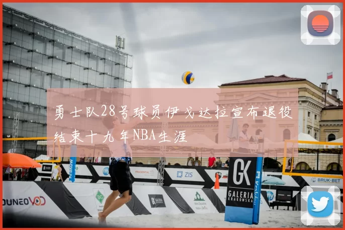 勇士队28号球员伊戈达拉宣布退役结束十九年NBA生涯