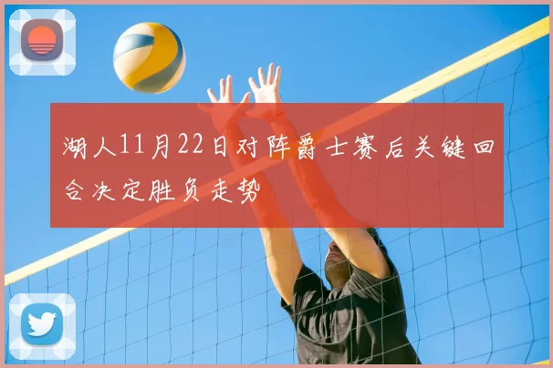 湖人11月22日对阵爵士赛后关键回合决定胜负走势