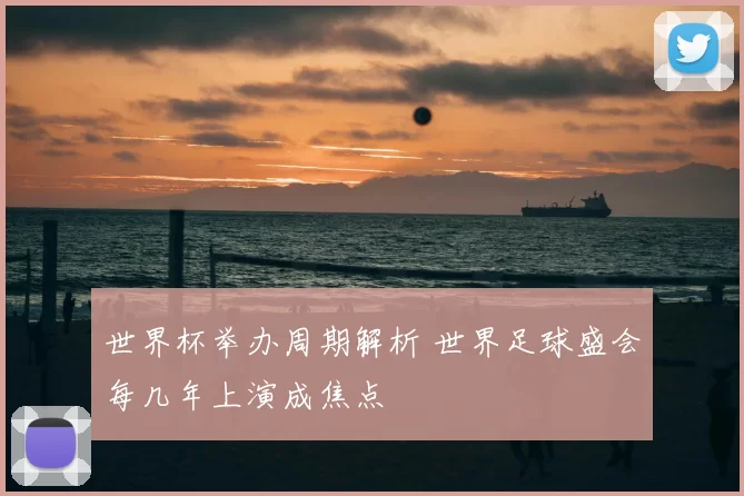 世界杯举办周期解析 世界足球盛会每几年上演成焦点