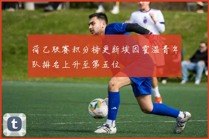 荷乙联赛积分榜更新埃因霍温青年队排名上升至第五位
