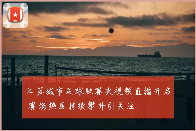 江苏城市足球联赛央视频直播开启 赛场热度持续攀升引关注