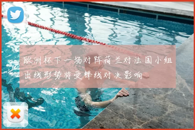 欧洲杯下一场对阵荷兰对法国小组出线形势将受锋线对决影响