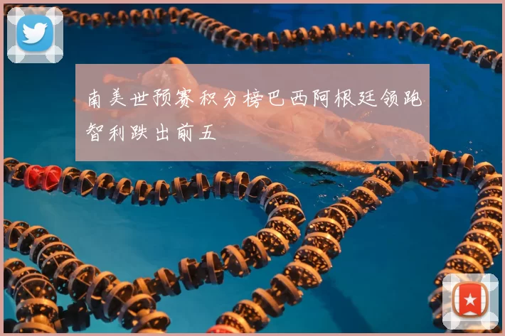 南美世预赛积分榜巴西阿根廷领跑智利跌出前五