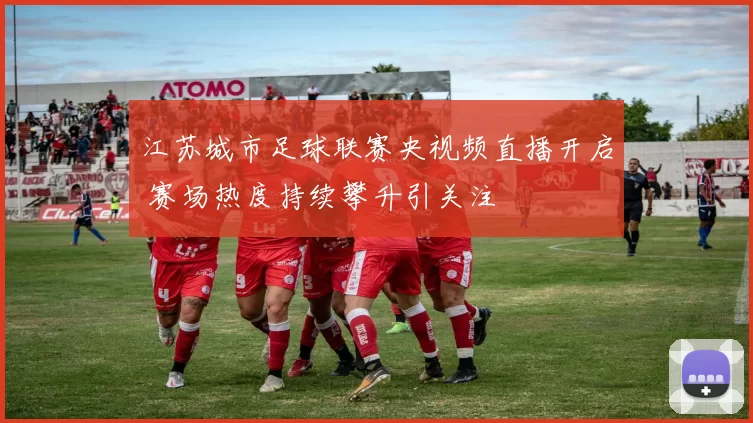 江苏城市足球联赛央视频直播开启 赛场热度持续攀升引关注