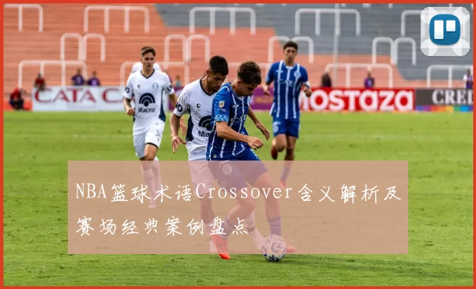 NBA篮球术语Crossover含义解析及赛场经典案例盘点