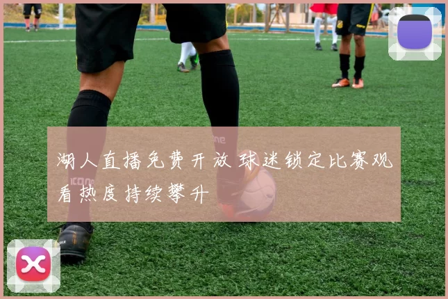 湖人直播免费开放 球迷锁定比赛观看热度持续攀升