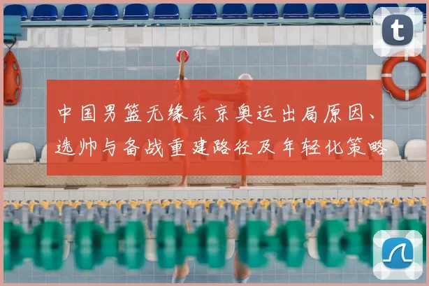中国男篮无缘东京奥运出局原因、选帅与备战重建路径及年轻化策略
