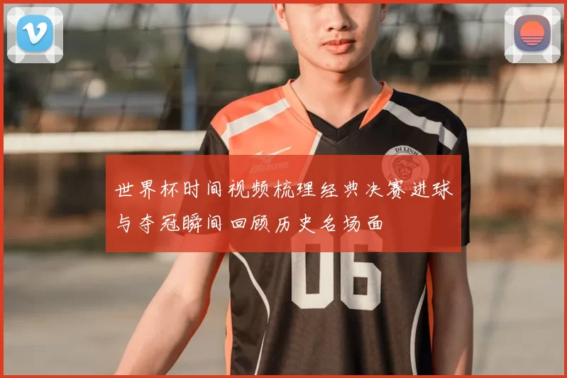 世界杯时间视频梳理经典决赛进球与夺冠瞬间回顾历史名场面