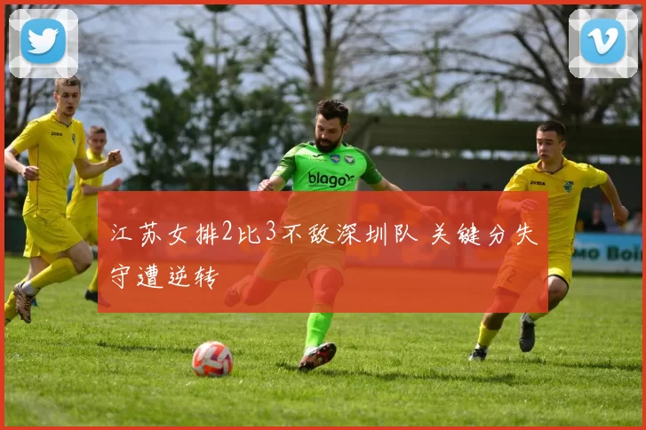 江苏女排2比3不敌深圳队 关键分失守遭逆转