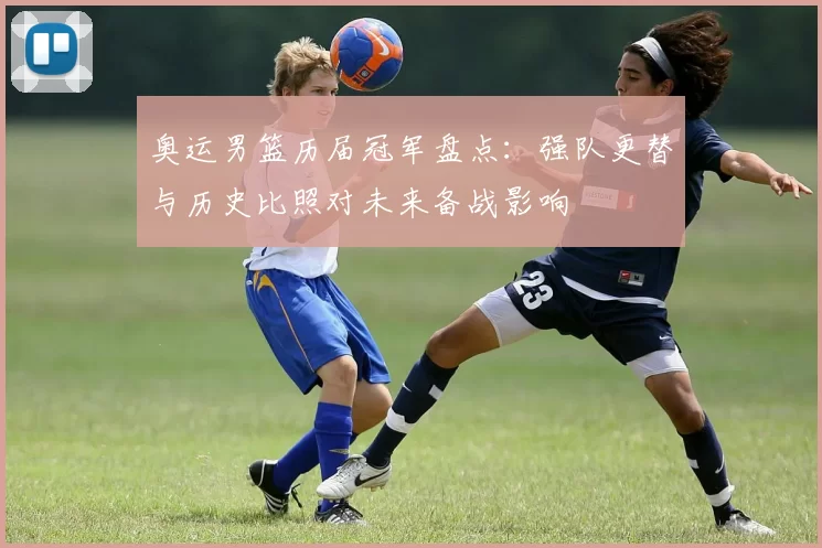奥运男篮历届冠军盘点：强队更替与历史比照对未来备战影响