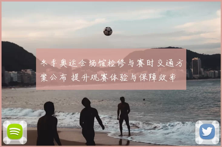 冬季奥运会场馆检修与赛时交通方案公布 提升观赛体验与保障效率