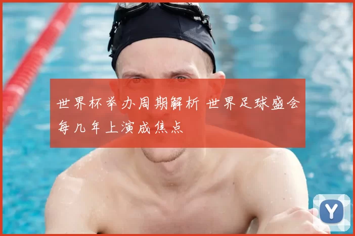 世界杯举办周期解析 世界足球盛会每几年上演成焦点