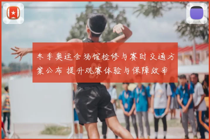 冬季奥运会场馆检修与赛时交通方案公布 提升观赛体验与保障效率