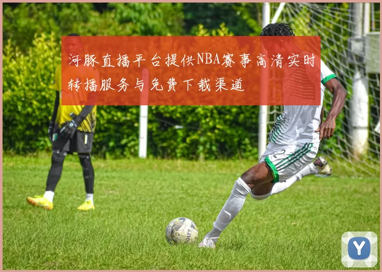 河豚直播平台提供NBA赛事高清实时转播服务与免费下载渠道