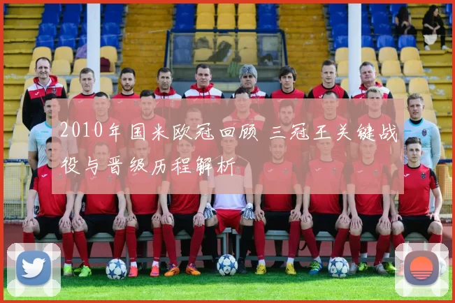 2010年国米欧冠回顾 三冠王关键战役与晋级历程解析