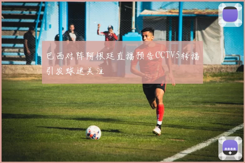 巴西对阵阿根廷直播预告CCTV5转播引发球迷关注