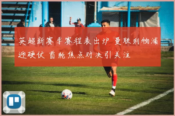 英超新赛季赛程表出炉 曼联利物浦迎硬仗 首轮焦点对决引关注